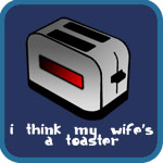 I think my wife's a toaster.