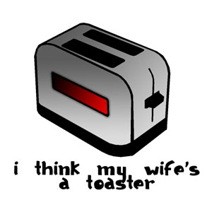 I think my wife's a toaster.